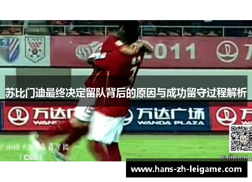 苏比门迪最终决定留队背后的原因与成功留守过程解析 苏比门迪最终决定留队背后的原因与成功留守过程解析