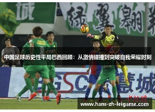 中国足球历史性平局巴西回顾：从激情碰撞到突破自我荣耀时刻