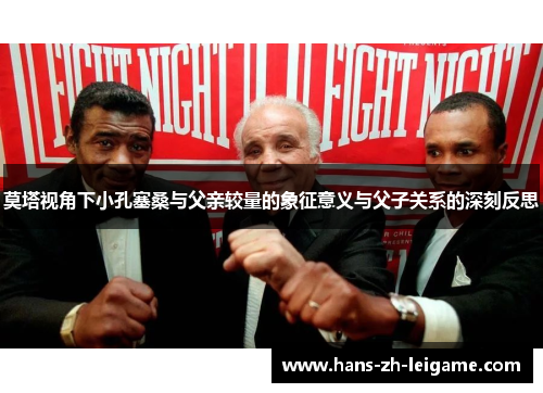 莫塔视角下小孔塞桑与父亲较量的象征意义与父子关系的深刻反思 莫塔视角下小孔塞桑与父亲较量的象征意义与父子关系的深刻反思