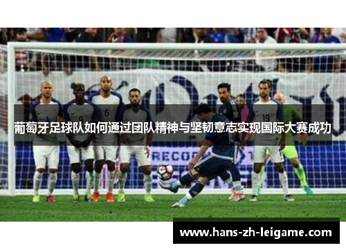 葡萄牙足球队如何通过团队精神与坚韧意志实现国际大赛成功 葡萄牙足球队如何通过团队精神与坚韧意志实现国际大赛成功