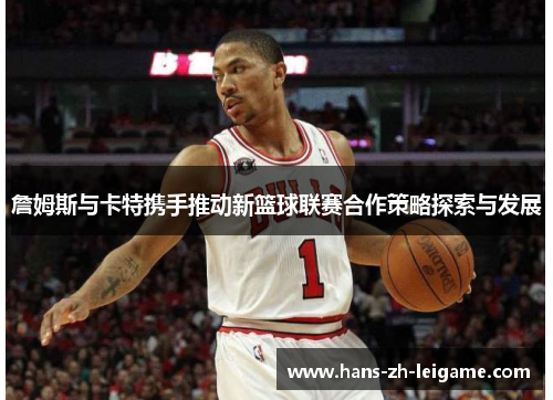 詹姆斯与卡特携手推动新篮球联赛合作策略探索与发展 詹姆斯与卡特携手推动新篮球联赛合作策略探索与发展