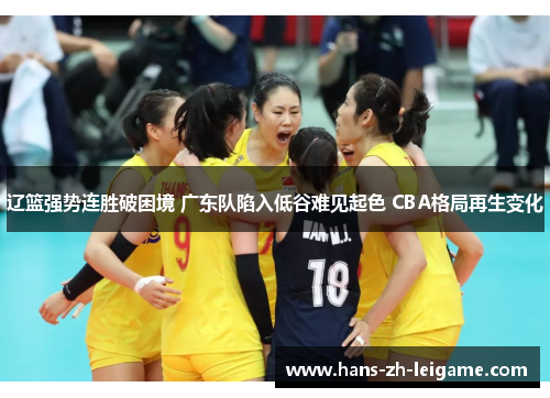 辽篮强势连胜破困境 广东队陷入低谷难见起色 CBA格局再生变化