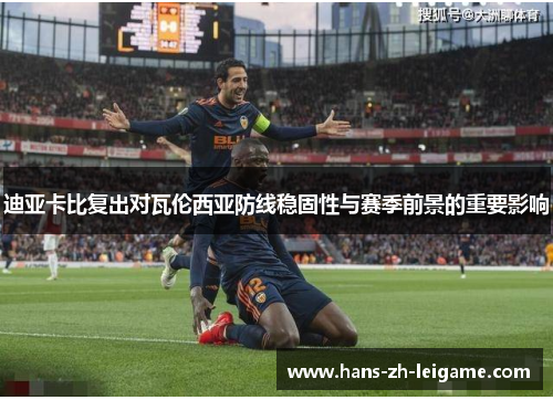 迪亚卡比复出对瓦伦西亚防线稳固性与赛季前景的重要影响