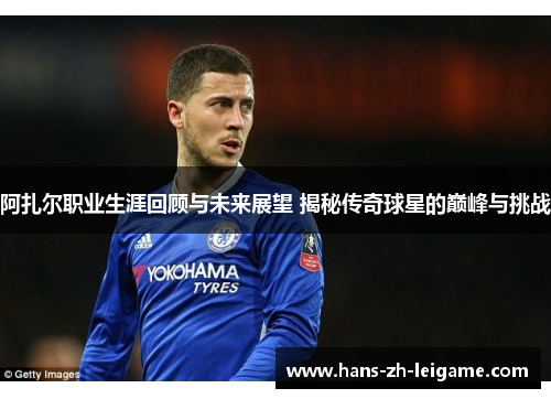 阿扎尔职业生涯回顾与未来展望 揭秘传奇球星的巅峰与挑战