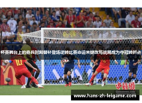 杯赛舞台上的奇兵时刻替补登场逆转比赛命运关键改写战局成为夺冠转折点 杯赛舞台上的奇兵时刻替补登场逆转比赛命运关键改写战局成为夺冠转折点