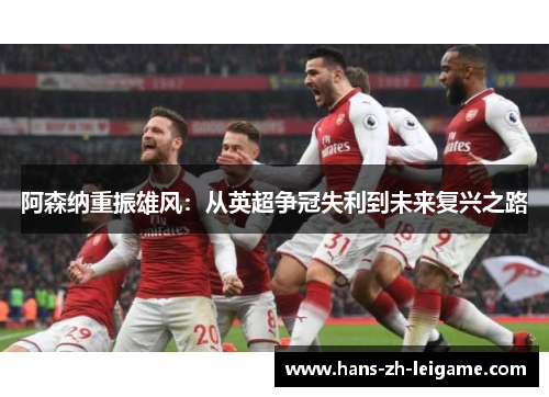 阿森纳重振雄风:从英超争冠失利到未来复兴之路 阿森纳重振雄风:从英超争冠失利到未来复兴之路