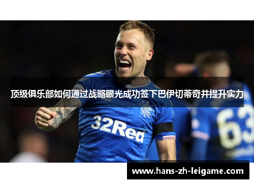 顶级俱乐部如何通过战略眼光成功签下巴伊切蒂奇并提升实力