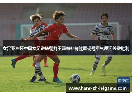 女足亚洲杯中国女足逆转朝鲜王霜替补制胜展现冠军气质迎关键胜利