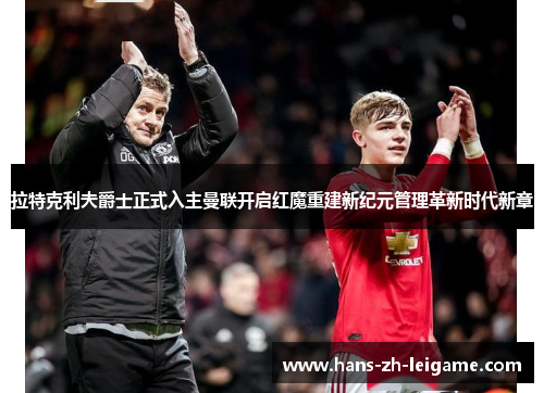 拉特克利夫爵士正式入主曼联开启红魔重建新纪元管理革新时代新章