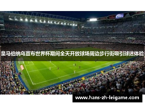 皇马伯纳乌宣布世界杯期间全天开放球场周边步行街吸引球迷体验