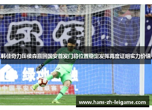韩佳奇力压侯森赢回国安首发门将位置稳定发挥再度证明实力价值 韩佳奇力压侯森赢回国安首发门将位置稳定发挥再度证明实力价值
