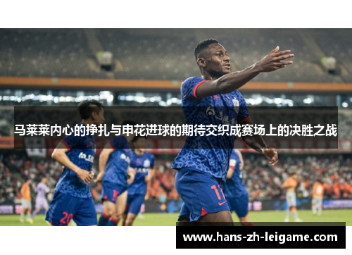 马莱莱内心的挣扎与申花进球的期待交织成赛场上的决胜之战