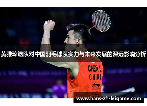 黄雅琼退队对中国羽毛球队实力与未来发展的深远影响分析 黄雅琼退队对中国羽毛球队实力与未来发展的深远影响分析