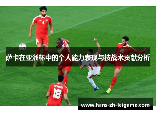 萨卡在亚洲杯中的个人能力表现与技战术贡献分析