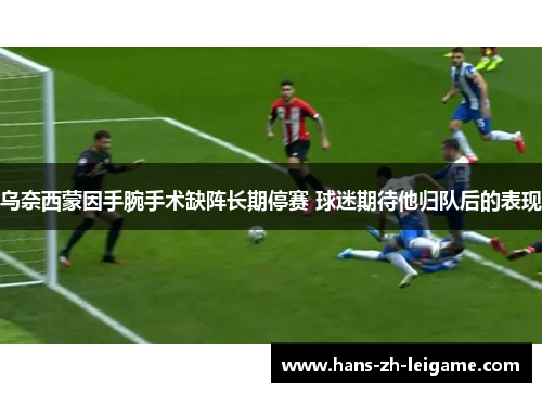 乌奈西蒙因手腕手术缺阵长期停赛 球迷期待他归队后的表现 乌奈西蒙因手腕手术缺阵长期停赛 球迷期待他归队后的表现