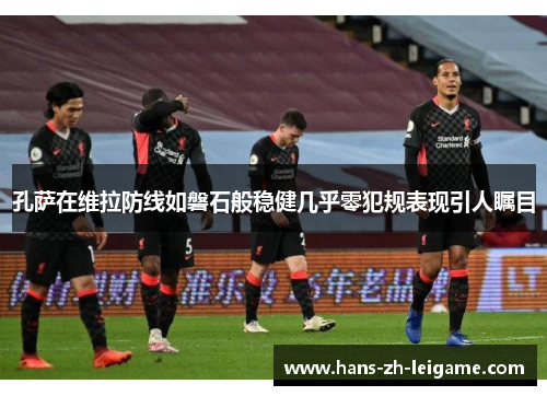 孔萨在维拉防线如磐石般稳健几乎零犯规表现引人瞩目 孔萨在维拉防线如磐石般稳健几乎零犯规表现引人瞩目